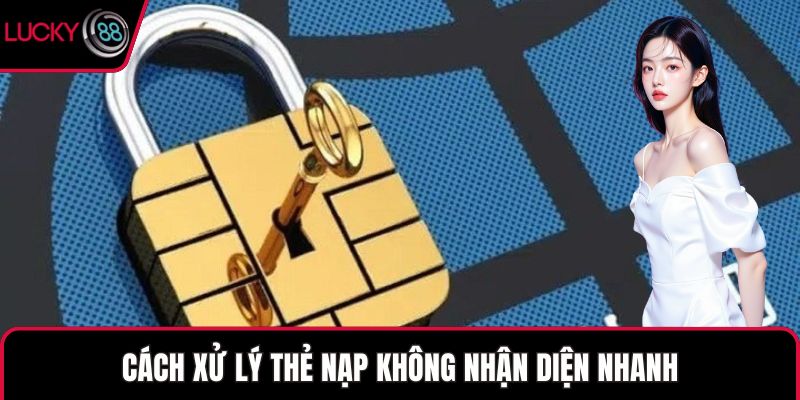 Cách xử lý thẻ nạp không nhận diện nhanh