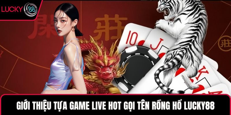 Giới thiệu tựa game live hot gọi tên Rồng Hổ LUCKY88