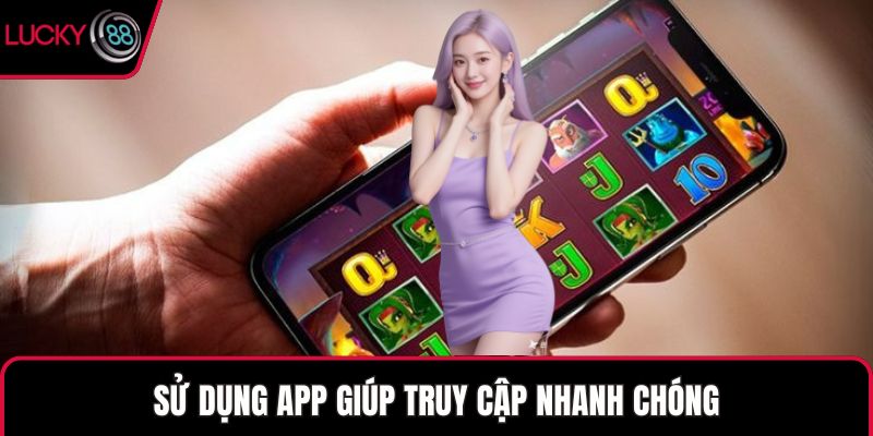 Sử dụng app giúp truy cập nhanh chóng