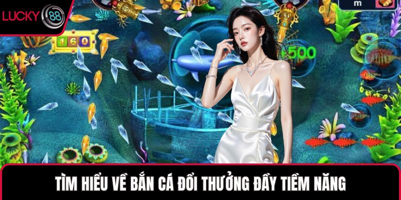 Tìm hiểu về bắn cá đổi thưởng đầy tiềm năng